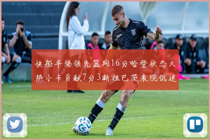 快船半场领先篮网16分哈登状态火热小卡贡献7分3断祖巴茨表现低迷