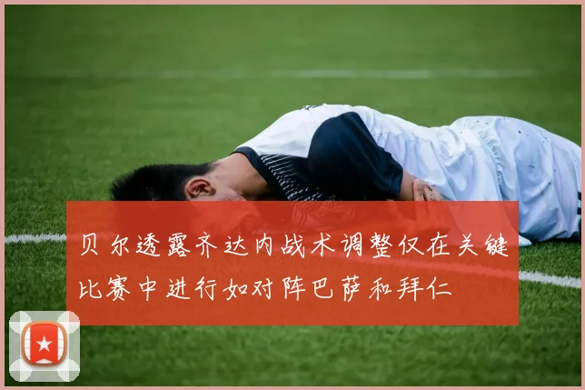贝尔透露齐达内战术调整仅在关键比赛中进行如对阵巴萨和拜仁