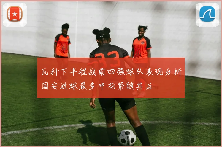 瓦科下半程战前四强球队表现分析国安进球最多申花紧随其后
