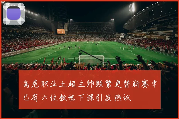 高危职业土超主帅频繁更替新赛季已有六位教练下课引发热议