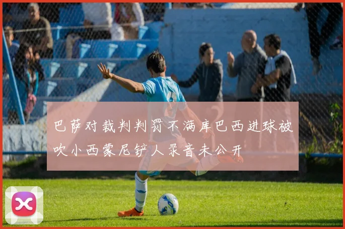 巴萨对裁判判罚不满库巴西进球被吹小西蒙尼铲人录音未公开