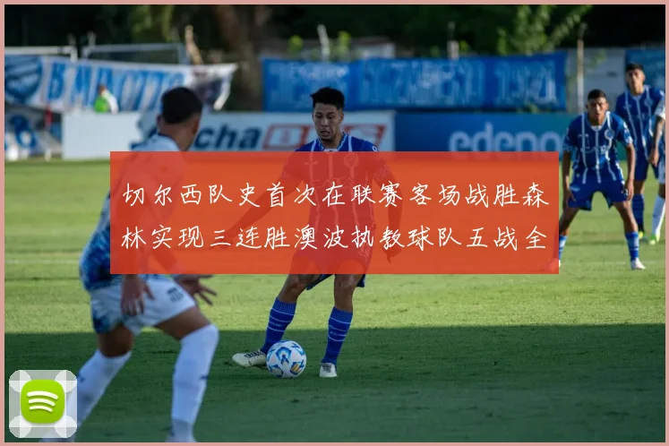 切尔西队史首次在联赛客场战胜森林实现三连胜澳波执教球队五战全胜纪录再创新高