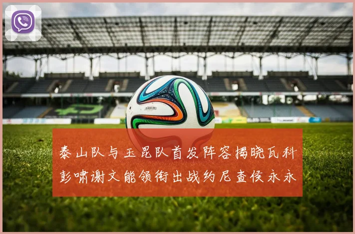 泰山队与玉昆队首发阵容揭晓瓦科彭啸谢文能领衔出战约尼查侯永永参赛