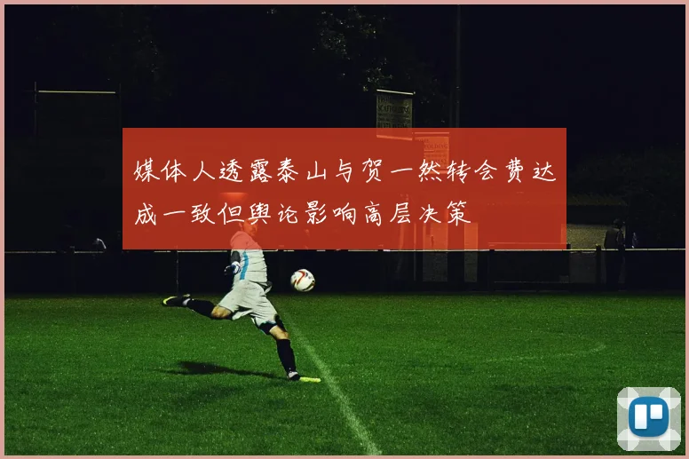 媒体人透露泰山与贺一然转会费达成一致但舆论影响高层决策