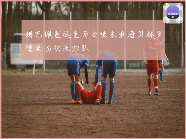 姆巴佩重返皇马合练米利唐贝林罗德里戈仍未归队