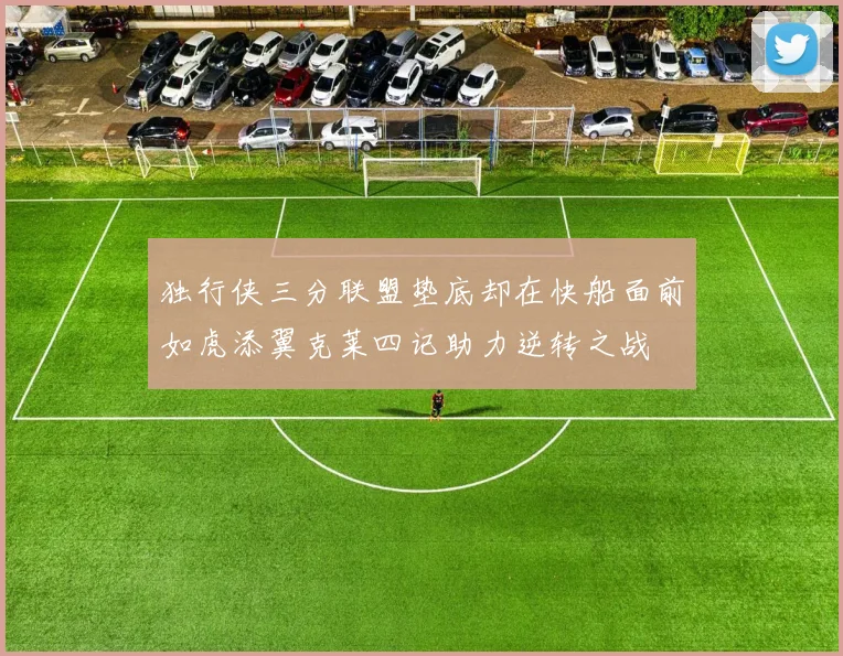 独行侠三分联盟垫底却在快船面前如虎添翼克莱四记助力逆转之战