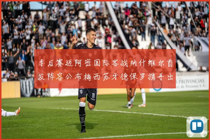 季后赛迈阿密国际客战纳什维尔首发阵容公布梅西苏牙德保罗携手出战