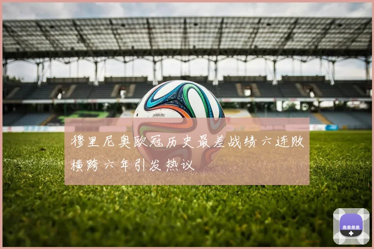 穆里尼奥欧冠历史最差战绩六连败横跨六年引发热议