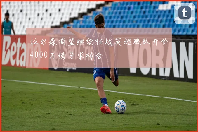 拉尔森渴望继续征战英超狼队开价4000万镑寻求转会