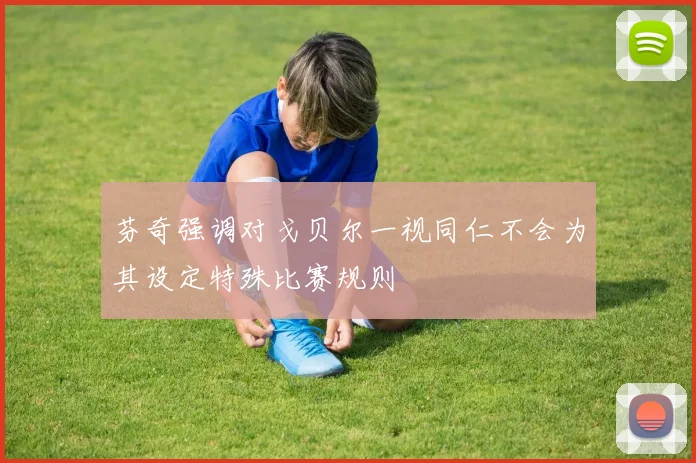芬奇强调对戈贝尔一视同仁不会为其设定特殊比赛规则