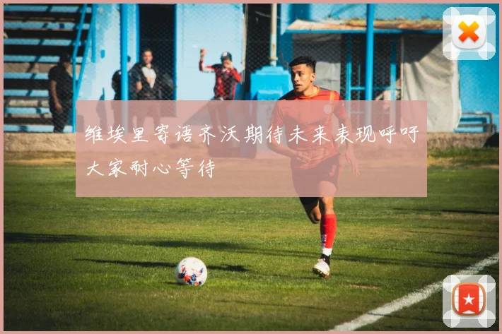 维埃里寄语齐沃期待未来表现呼吁大家耐心等待