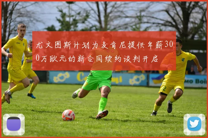 尤文图斯计划为麦肯尼提供年薪300万欧元的新合同续约谈判开启