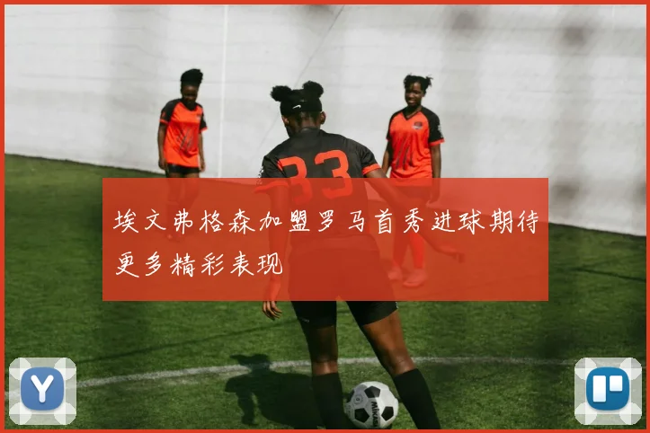 埃文弗格森加盟罗马首秀进球期待更多精彩表现