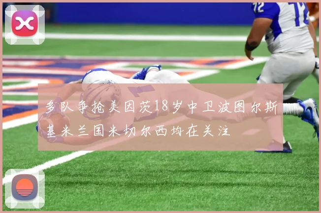 多队争抢美因茨18岁中卫波图尔斯基米兰国米切尔西均在关注