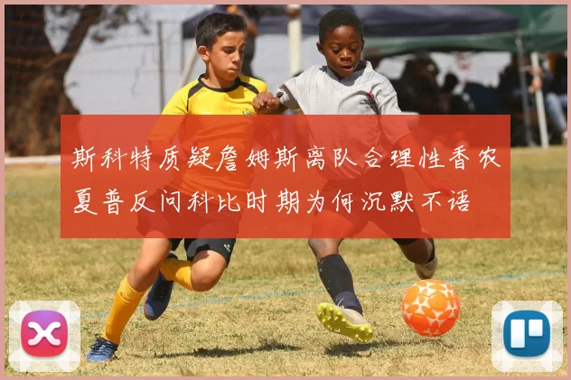 斯科特质疑詹姆斯离队合理性香农夏普反问科比时期为何沉默不语