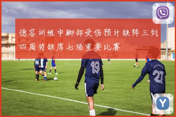 德容训练中脚部受伤预计缺阵三到四周将缺席七场重要比赛
