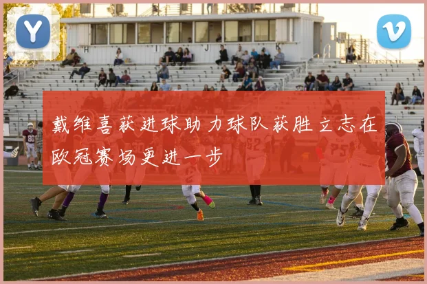 戴维喜获进球助力球队获胜立志在欧冠赛场更进一步