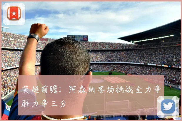 英超前瞻：阿森纳客场挑战全力争胜力争三分
