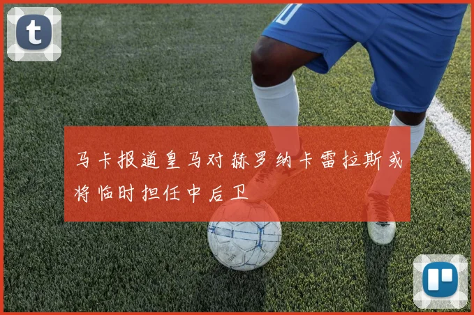马卡报道皇马对赫罗纳卡雷拉斯或将临时担任中后卫