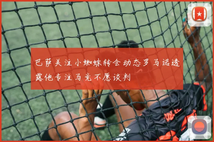 巴萨关注小蜘蛛转会动态罗马诺透露他专注马竞不愿谈判