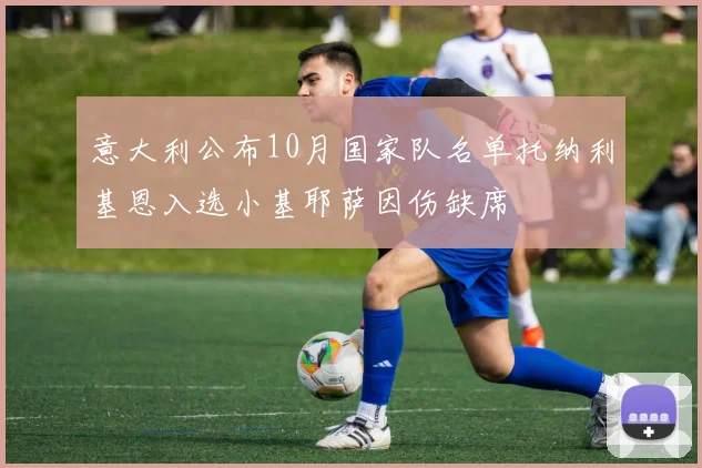 意大利公布10月国家队名单托纳利基恩入选小基耶萨因伤缺席