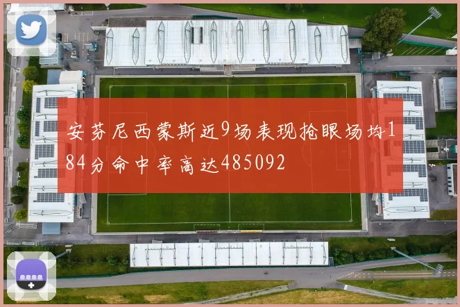 安芬尼西蒙斯近9场表现抢眼场均184分命中率高达485092