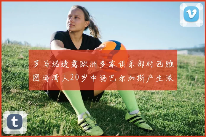 罗马诺透露欧洲多家俱乐部对西雅图海湾人20岁中场巴尔加斯产生浓厚兴趣
