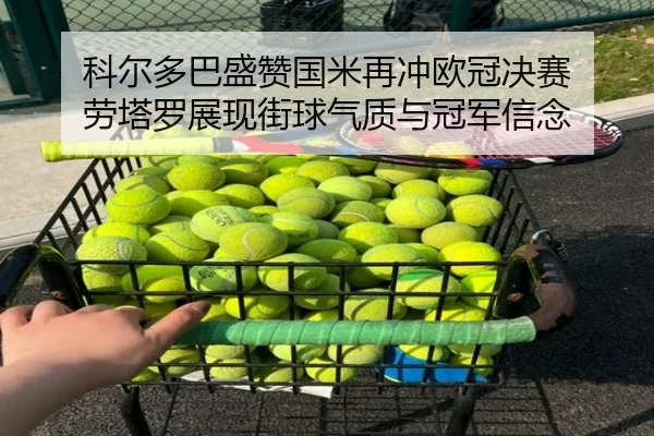 科尔多巴盛赞国米再冲欧冠决赛 劳塔罗展现街球气质与冠军信念